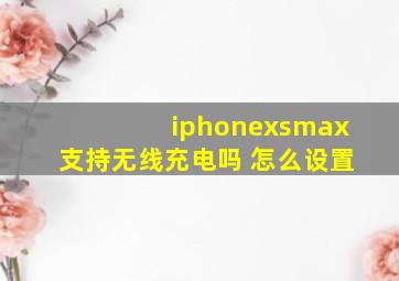 iphonexsmax支持无线充电吗 怎么设置