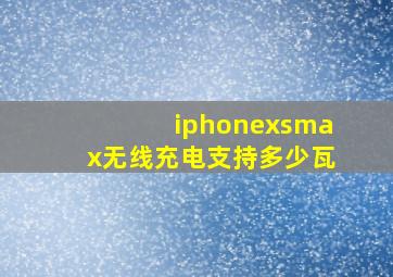 iphonexsmax无线充电支持多少瓦