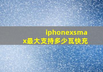 iphonexsmax最大支持多少瓦快充