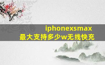 iphonexsmax最大支持多少w无线快充