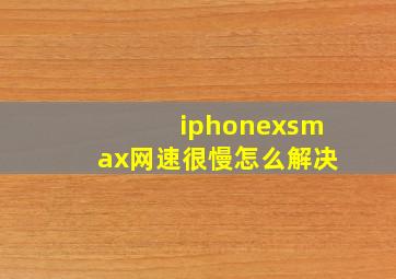 iphonexsmax网速很慢怎么解决