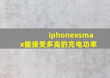 iphonexsmax能接受多高的充电功率