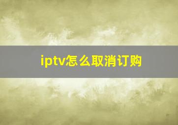 iptv怎么取消订购