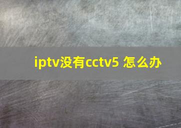 iptv没有cctv5+怎么办