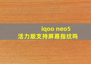 iqoo neo5活力版支持屏幕指纹吗