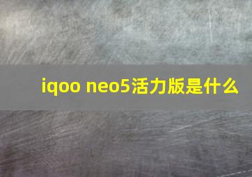 iqoo neo5活力版是什么