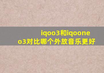 iqoo3和iqooneo3对比哪个外放音乐更好