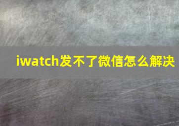 iwatch发不了微信怎么解决