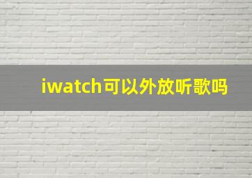 iwatch可以外放听歌吗