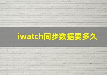 iwatch同步数据要多久