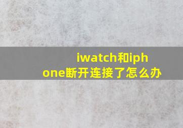 iwatch和iphone断开连接了怎么办