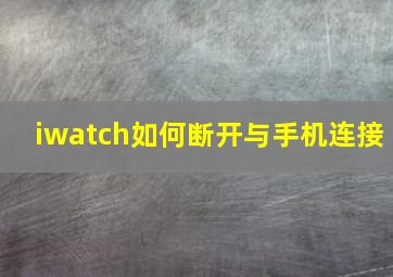 iwatch如何断开与手机连接