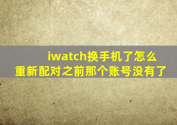 iwatch换手机了怎么重新配对之前那个账号没有了