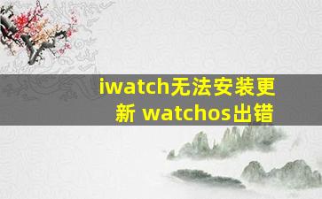 iwatch无法安装更新 watchos出错