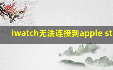 iwatch无法连接到apple store