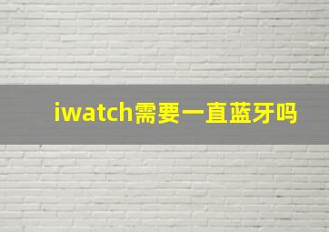 iwatch需要一直蓝牙吗