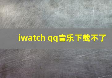 iwatch qq音乐下载不了