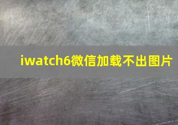 iwatch6微信加载不出图片