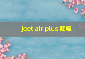 jeet air plus 降噪