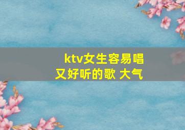 ktv女生容易唱又好听的歌 大气