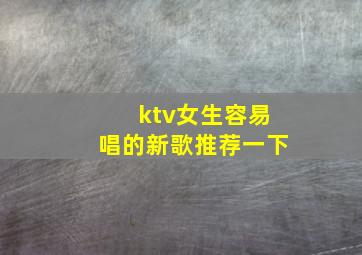 ktv女生容易唱的新歌推荐一下