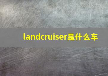 landcruiser是什么车