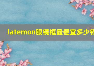 latemon眼镜框最便宜多少钱