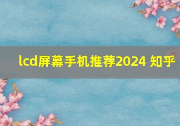 lcd屏幕手机推荐2024 知乎