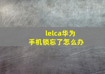 lelca华为手机锁忘了怎么办