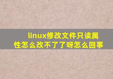 linux修改文件只读属性怎么改不了了呀怎么回事