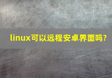 linux可以远程安卓界面吗?