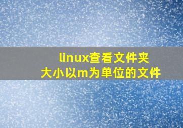 linux查看文件夹大小以m为单位的文件