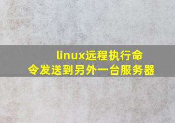 linux远程执行命令发送到另外一台服务器