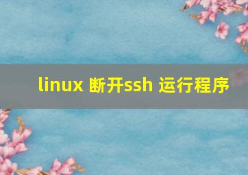 linux 断开ssh 运行程序