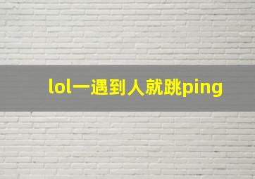 lol一遇到人就跳ping