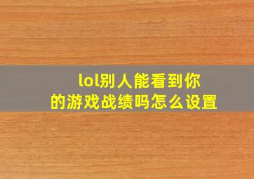 lol别人能看到你的游戏战绩吗怎么设置