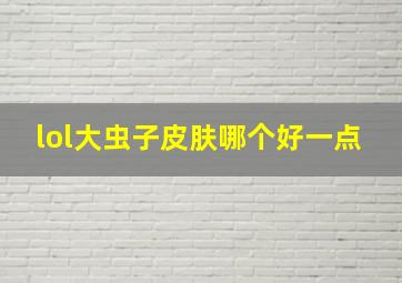 lol大虫子皮肤哪个好一点