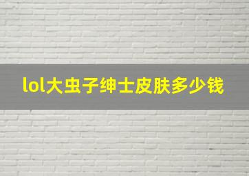 lol大虫子绅士皮肤多少钱