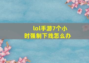 lol手游7个小时强制下线怎么办