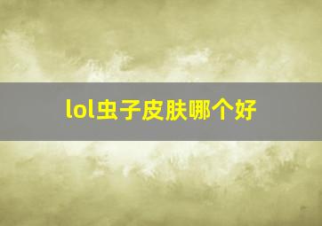 lol虫子皮肤哪个好