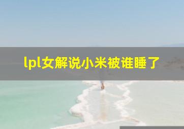 lpl女解说小米被谁睡了