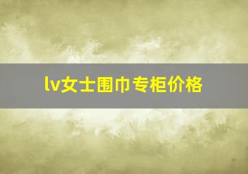 lv女士围巾专柜价格