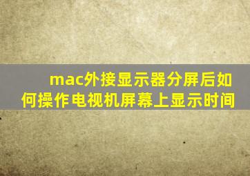 mac外接显示器分屏后如何操作电视机屏幕上显示时间