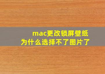 mac更改锁屏壁纸为什么选择不了图片了