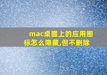 mac桌面上的应用图标怎么隐藏,但不删除