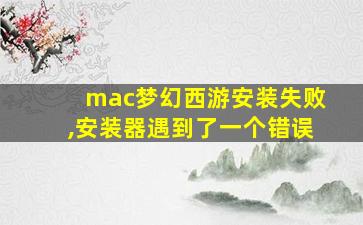 mac梦幻西游安装失败,安装器遇到了一个错误