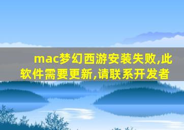 mac梦幻西游安装失败,此软件需要更新,请联系开发者