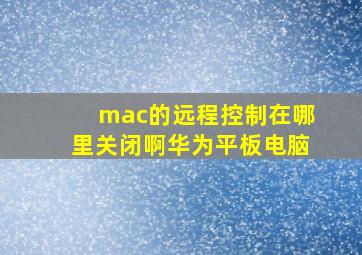 mac的远程控制在哪里关闭啊华为平板电脑