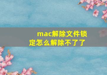 mac解除文件锁定怎么解除不了了