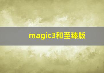 magic3和至臻版